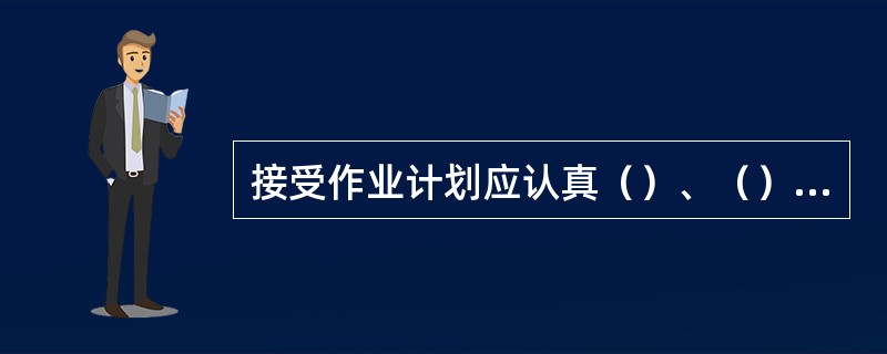 接受作业计划应认真（）、（）。并将计划准确传达到司机及相关人员。