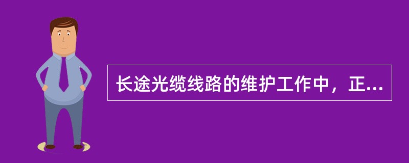 长途光缆线路的维护工作中，正确的说法是：（）