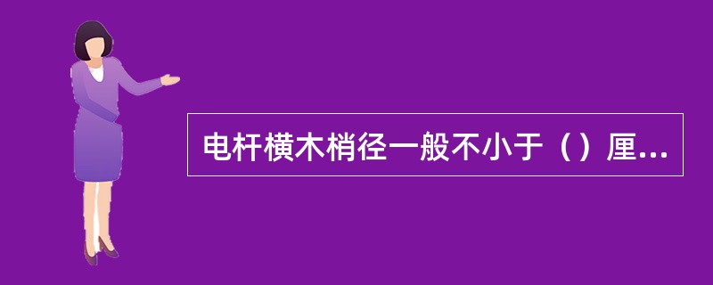 电杆横木梢径一般不小于（）厘米。