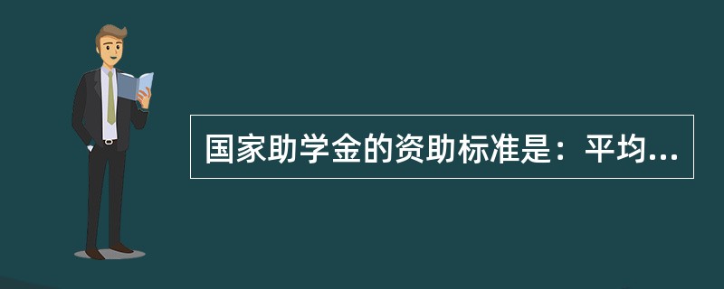 国家助学金的资助标准是：平均资助标准为每生每年2000元，具体标准在每生每年10