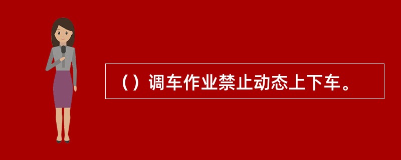 （）调车作业禁止动态上下车。