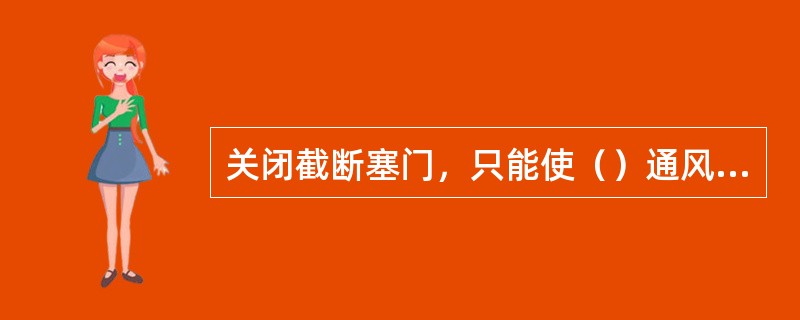 关闭截断塞门，只能使（）通风，而制动机不起作用的车辆即为关门车。