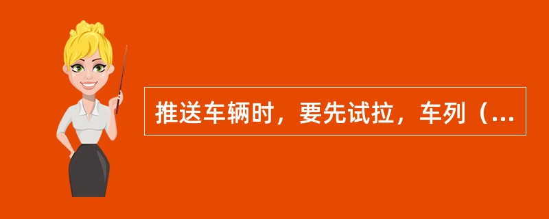 推送车辆时，要先试拉，车列（）应有人瞭望，及时显示信号。