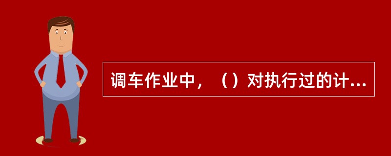 调车作业中，（）对执行过的计划要在调车作业通知单上“钩钩抹销”。