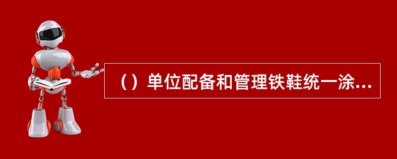 （）单位配备和管理铁鞋统一涂刷为“红底白字”。