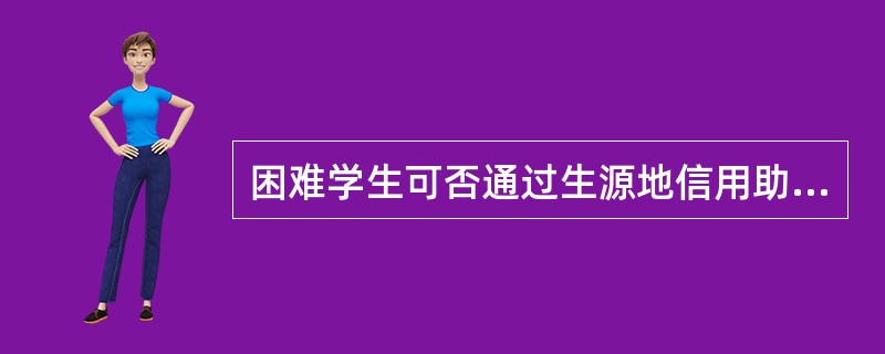 困难学生可否通过生源地信用助学贷款来解决在校期间的生活费用？