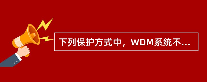 下列保护方式中，WDM系统不能采用的保护倒换方式（）