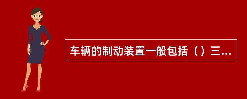 车辆的制动装置一般包括（）三个部分。