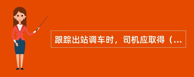 跟踪出站调车时，司机应取得（）。