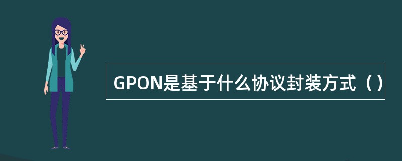 GPON是基于什么协议封装方式（）