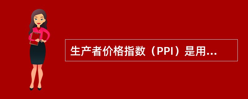 生产者价格指数（PPI）是用来衡量生产成本变化的指数，它的计算中仅考虑有代表性的