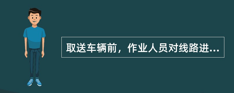 取送车辆前，作业人员对线路进行检查的主要内容有（）：