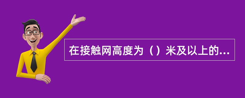 在接触网高度为（）米及以上的线路上准许使用敞车人力制动机，不能站在高于闸台的车梯