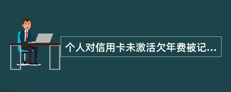 个人对信用卡未激活欠年费被记入信用报告不服，可以通过提出异议解决吗？（）