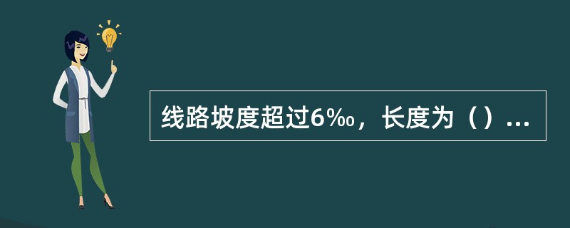 线路坡度超过6‰，长度为（）及其以上的坡道为长大下坡道。