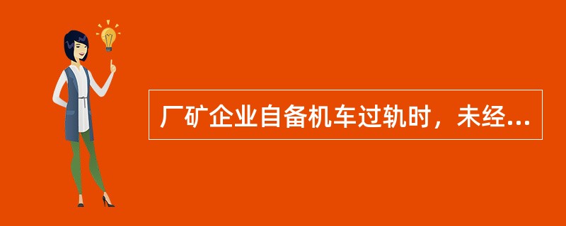 厂矿企业自备机车过轨时，未经铁路接车车辆人员检查确认的，禁止编入列车。