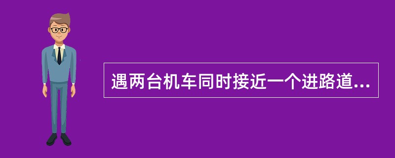 遇两台机车同时接近一个进路道岔时应 （）。