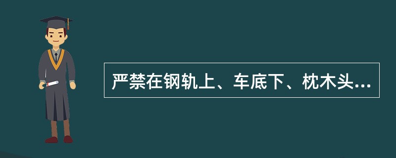 严禁在钢轨上、车底下、枕木头、道心内坐卧休息。