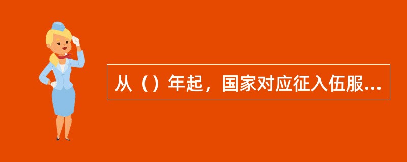 从（）年起，国家对应征入伍服义兵役的高等学校毕业生在校期间缴纳的学费实行补偿。