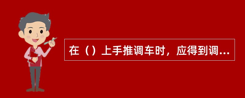 在（）上手推调车时，应得到调车领导人的同意。