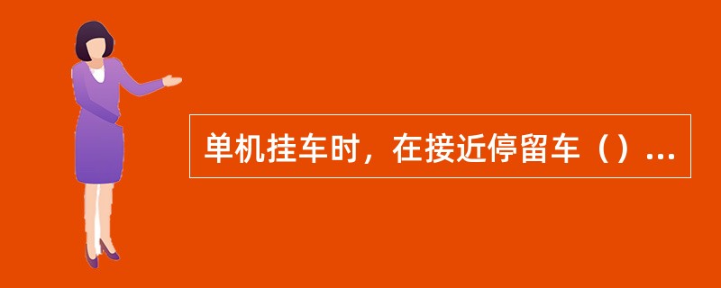 单机挂车时，在接近停留车（）时，调车指挥人应在地面指挥机车作业。