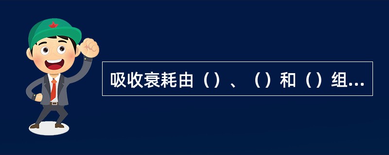 吸收衰耗由（）、（）和（）组成。