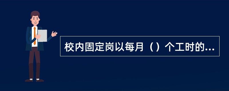 校内固定岗以每月（）个工时的酬金原则上不低于当地政府或有关部门规定的最低工资标准