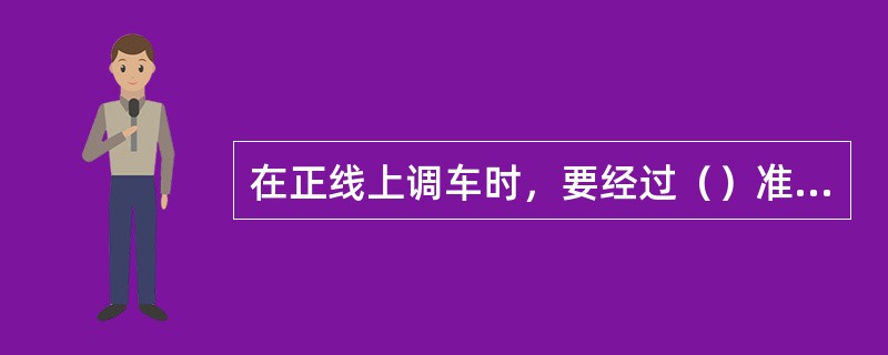 在正线上调车时，要经过（）准许。