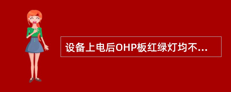 设备上电后OHP板红绿灯均不亮，故障原因可能为（）。