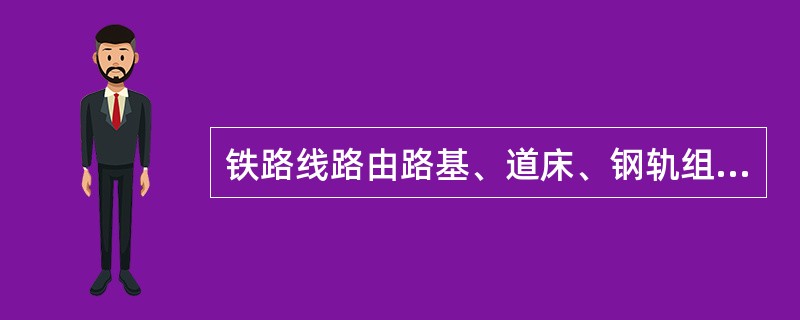 铁路线路由路基、道床、钢轨组成。