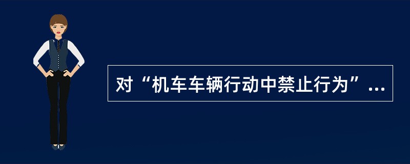 对“机车车辆行动中禁止行为”的描述，不正确的有（）