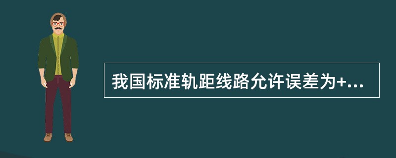 我国标准轨距线路允许误差为+6mm、-2mm。