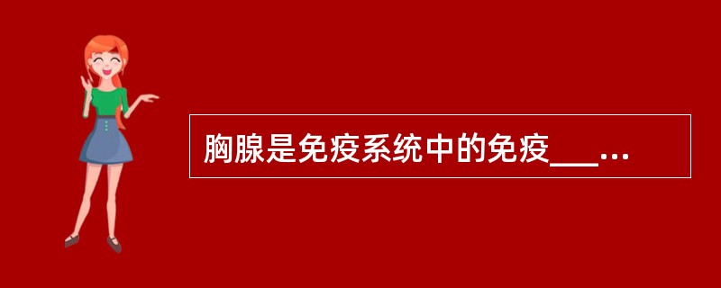 胸腺是免疫系统中的免疫____之一。