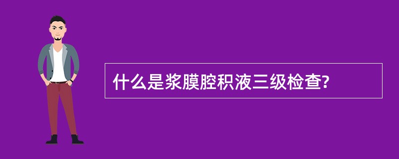 什么是浆膜腔积液三级检查?