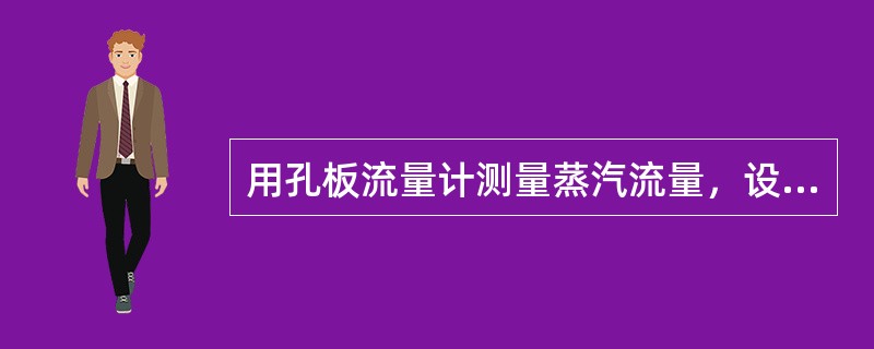 用孔板流量计测量蒸汽流量，设计时，蒸汽的密度为4.0kg/m3，而实际工作时的密