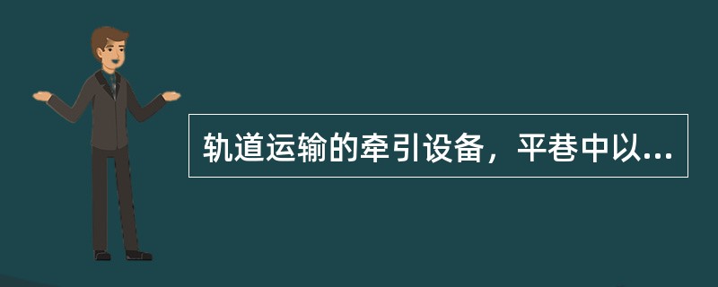 轨道运输的牵引设备，平巷中以（）为主，斜巷中以钢丝绳牵引为主。