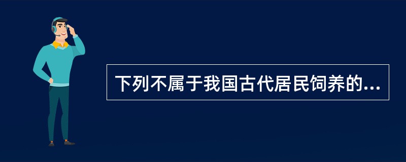 下列不属于我国古代居民饲养的”六畜”的是（）