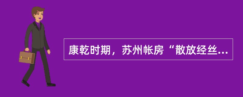 康乾时期，苏州帐房“散放经丝，给予机户，按绸匹计工资，机户织成绸缎，送归帐房批售