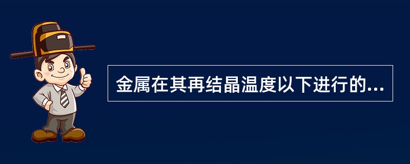 金属在其再结晶温度以下进行的变形称为（）。