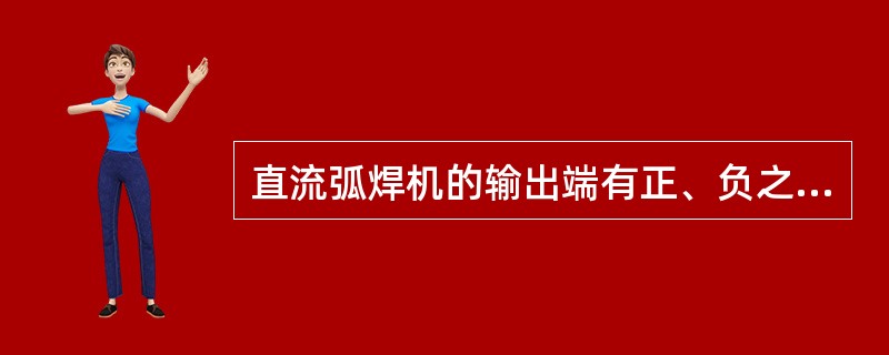 直流弧焊机的输出端有正、负之分，焊接时电弧两端的极性不变；在正接中，焊件接弧焊机