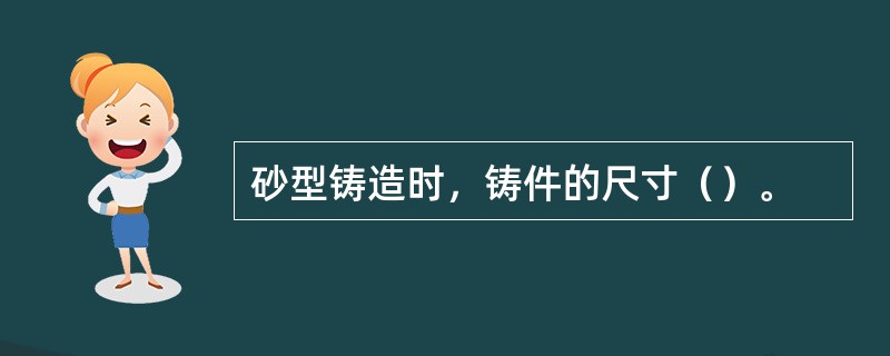 砂型铸造时，铸件的尺寸（）。