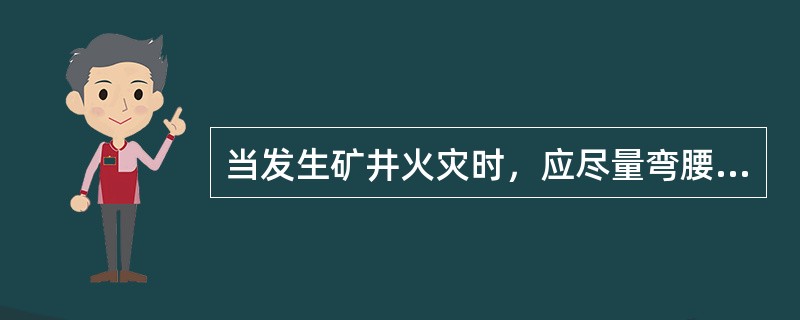 当发生矿井火灾时，应尽量弯腰低着头快速前进。