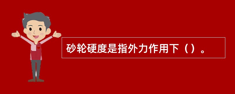 砂轮硬度是指外力作用下（）。