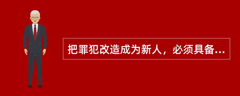 把罪犯改造成为新人，必须具备一定的条件，这种条件包括（）。