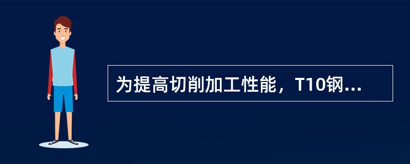 为提高切削加工性能，T10钢应采用（）热处理工艺。