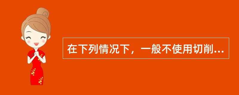 在下列情况下，一般不使用切削液的有（）。