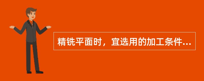 精铣平面时，宜选用的加工条件为（）。