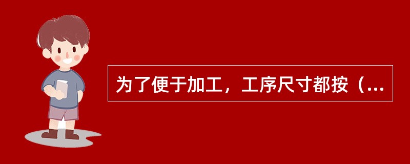 为了便于加工，工序尺寸都按（）标注极限偏差，即被包容面的工序尺寸取（）为零；包容