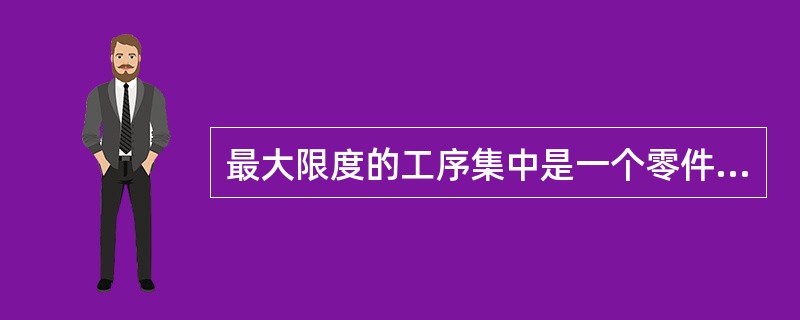 最大限度的工序集中是一个零件的加工集中在一道工序内完成。