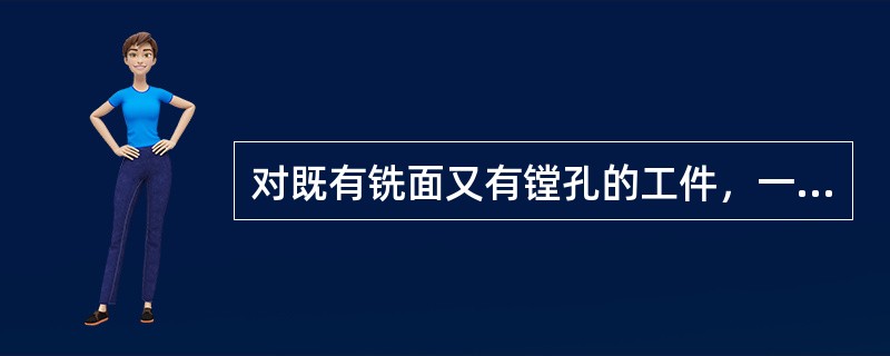 对既有铣面又有镗孔的工件，一般先铣面后镗孔。